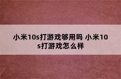 小米10s打游戏够用吗 小米10s打游戏怎么样